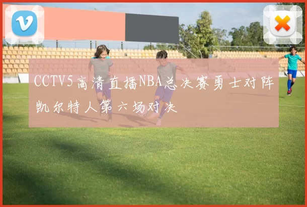 CCTV5高清直播NBA总决赛勇士对阵凯尔特人第六场对决