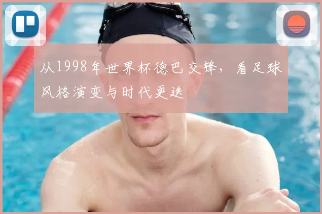 从1998年世界杯德巴交锋，看足球风格演变与时代更迭