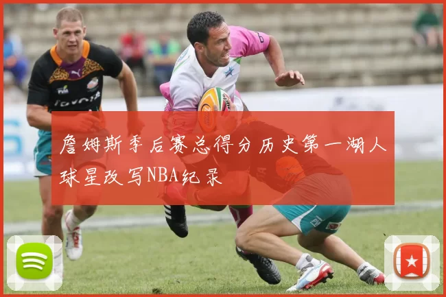 詹姆斯季后赛总得分历史第一湖人球星改写NBA纪录