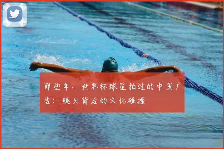 那些年，世界杯球星拍过的中国广告：镜头背后的文化碰撞