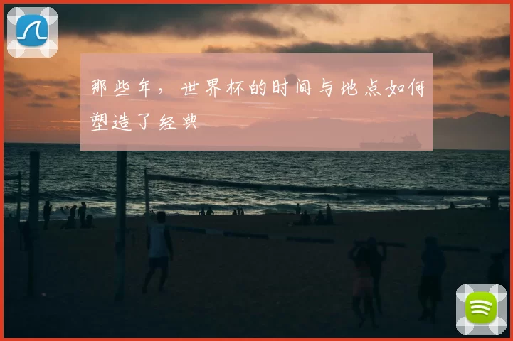 那些年，世界杯的时间与地点如何塑造了经典