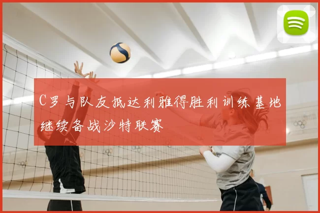 C罗与队友抵达利雅得胜利训练基地继续备战沙特联赛