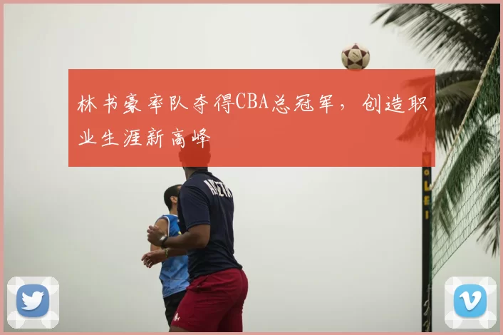林书豪率队夺得CBA总冠军，创造职业生涯新高峰