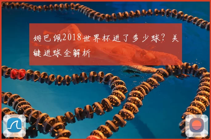 姆巴佩2018世界杯进了多少球？关键进球全解析