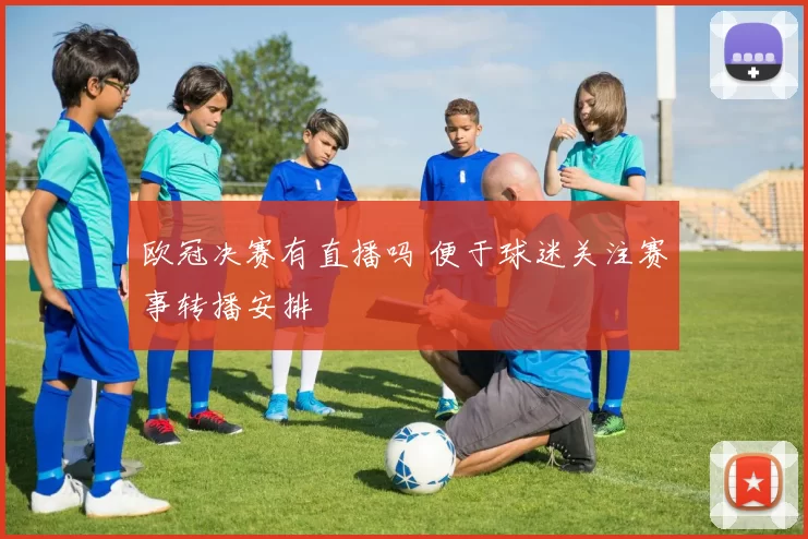 欧冠决赛有直播吗 便于球迷关注赛事转播安排