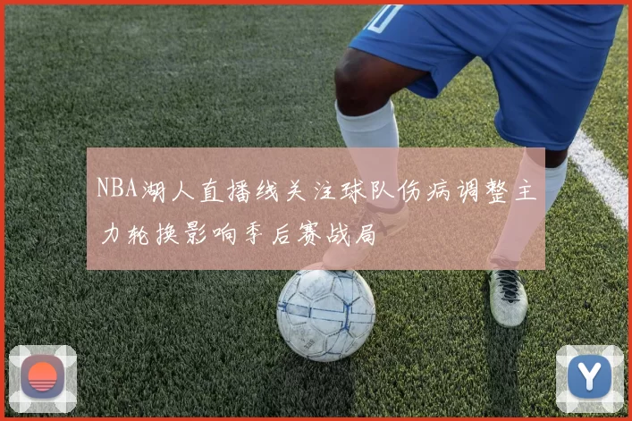 NBA湖人直播线关注球队伤病调整主力轮换影响季后赛战局
