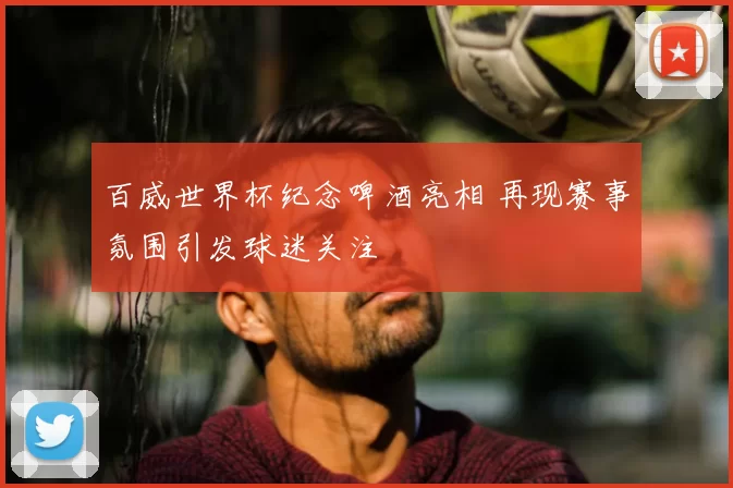 百威世界杯纪念啤酒亮相 再现赛事氛围引发球迷关注