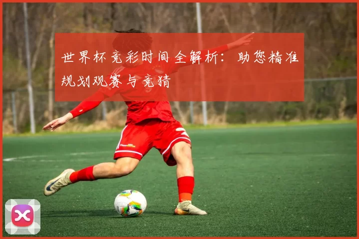 世界杯竞彩时间全解析：助您精准规划观赛与竞猜