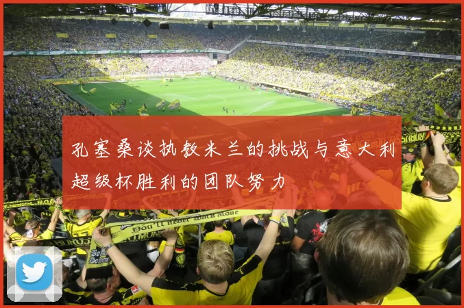 孔塞桑谈执教米兰的挑战与意大利超级杯胜利的团队努力
