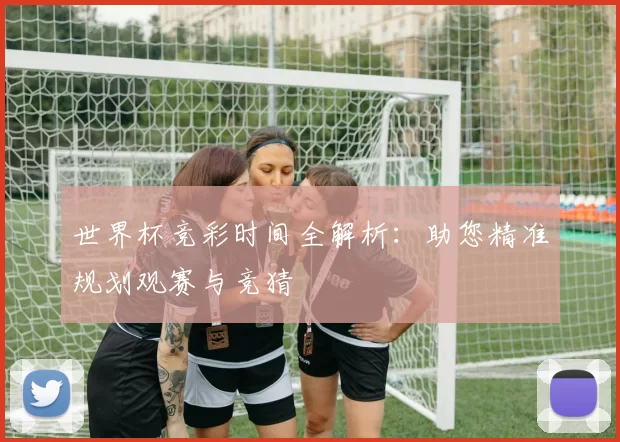 世界杯竞彩时间全解析：助您精准规划观赛与竞猜