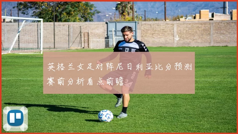 英格兰女足对阵尼日利亚比分预测赛前分析看点前瞻