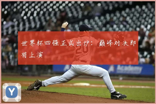 世界杯四强正式出炉：巅峰对决即将上演