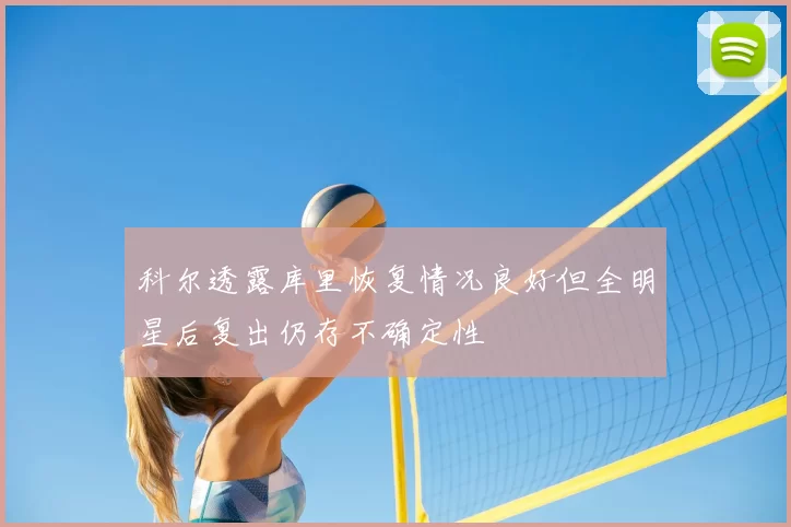 科尔透露库里恢复情况良好但全明星后复出仍存不确定性