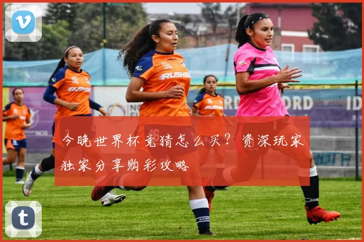 今晚世界杯竞猜怎么买？资深玩家独家分享购彩攻略