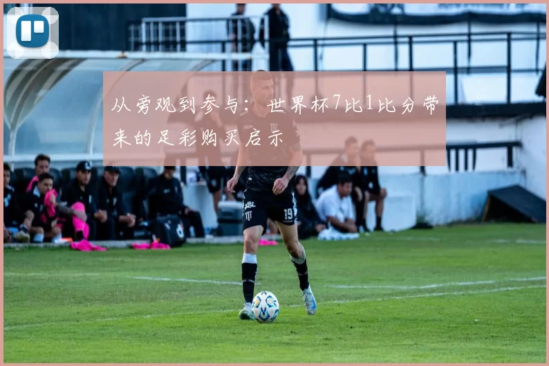 从旁观到参与：世界杯7比1比分带来的足彩购买启示