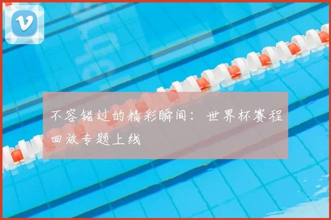 不容错过的精彩瞬间：世界杯赛程回放专题上线