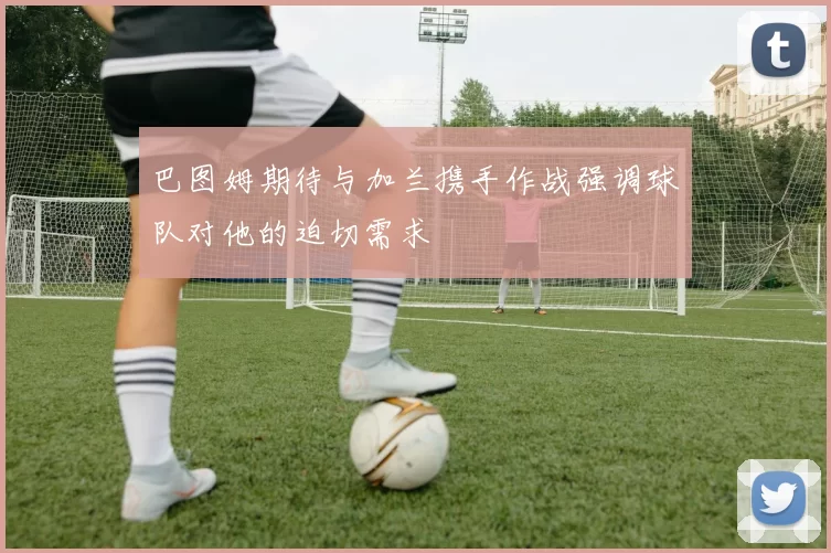 巴图姆期待与加兰携手作战强调球队对他的迫切需求