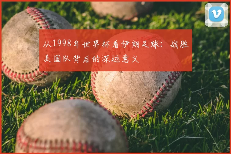 从1998年世界杯看伊朗足球：战胜美国队背后的深远意义
