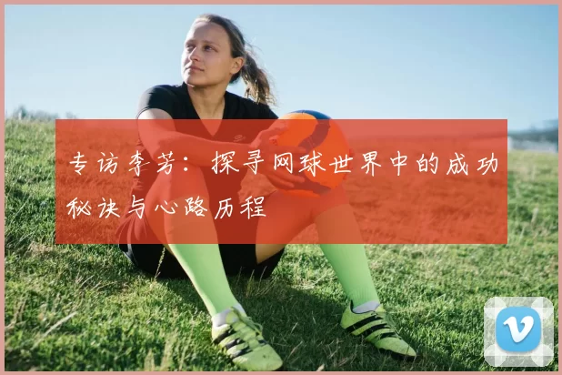 专访李芳：探寻网球世界中的成功秘诀与心路历程