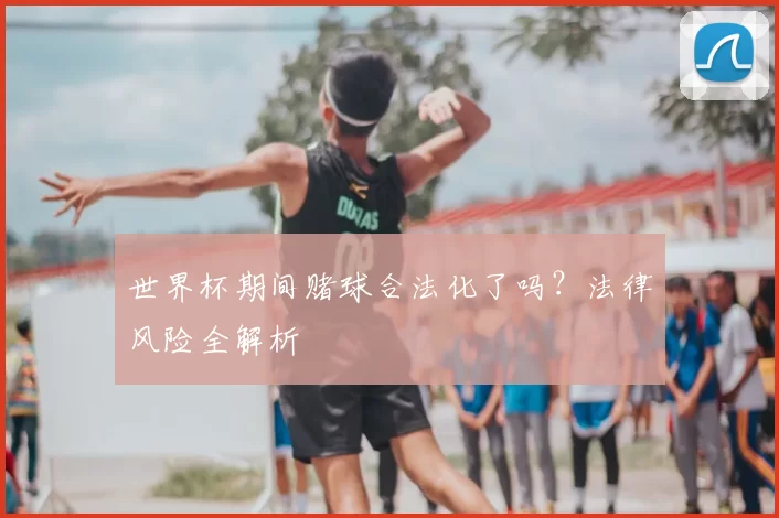 世界杯期间赌球合法化了吗？法律风险全解析