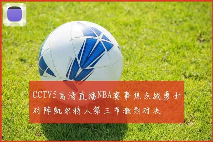 CCTV5高清直播NBA赛事焦点战勇士对阵凯尔特人第三节激烈对决