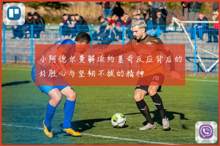 小阿德尔曼解读约基奇反应背后的好胜心与坚韧不拔的精神