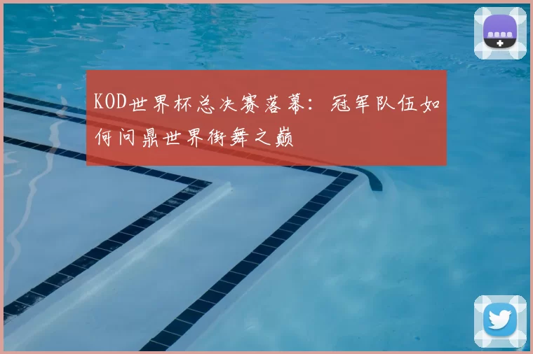 KOD世界杯总决赛落幕：冠军队伍如何问鼎世界街舞之巅