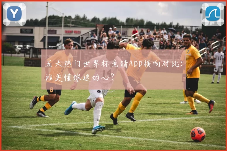 五大热门世界杯竞猜App横向对比：谁更懂球迷的心？