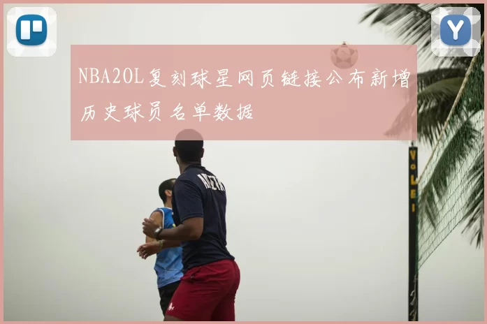 NBA2OL复刻球星网页链接公布新增历史球员名单数据