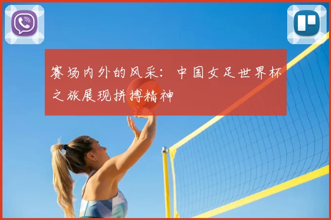 赛场内外的风采：中国女足世界杯之旅展现拼搏精神