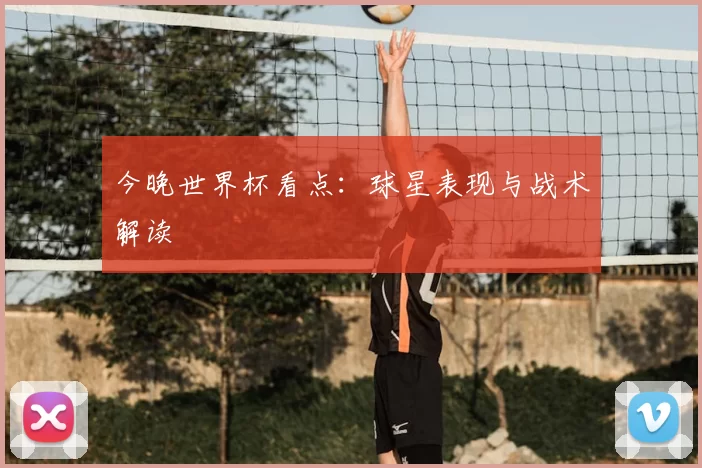 今晚世界杯看点：球星表现与战术解读