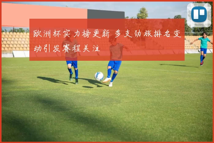 欧洲杯实力榜更新 多支劲旅排名变动引发赛程关注