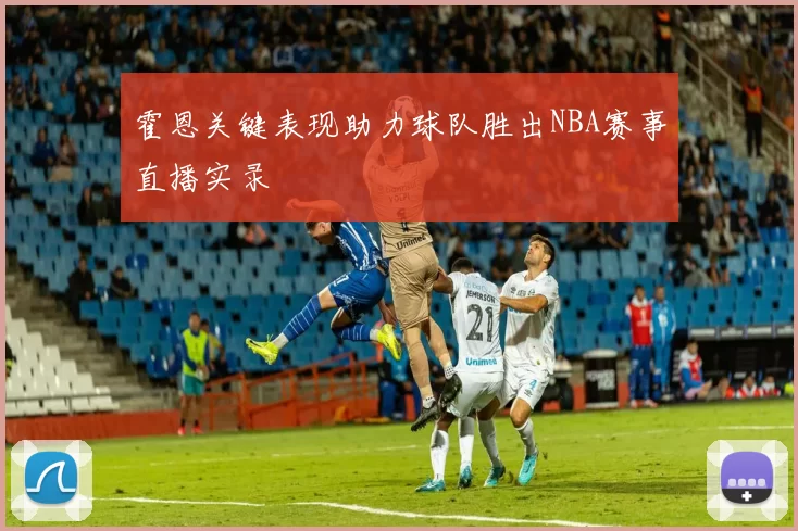 霍恩关键表现助力球队胜出NBA赛事直播实录