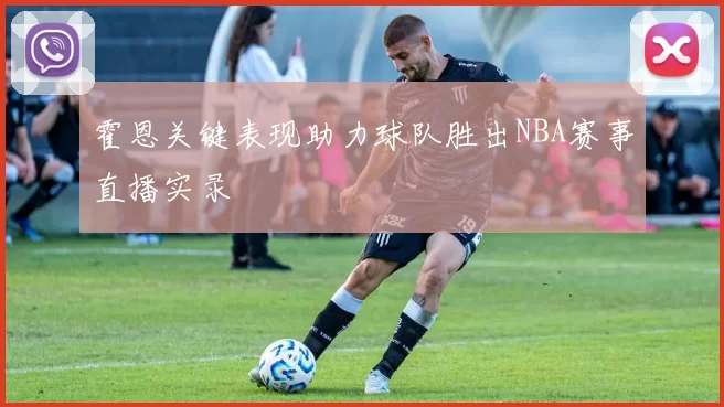 霍恩关键表现助力球队胜出NBA赛事直播实录