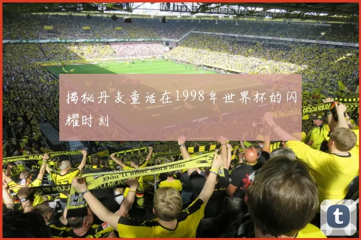 揭秘丹麦童话在1998年世界杯的闪耀时刻