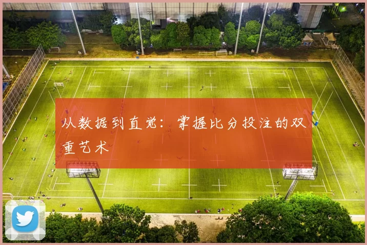 从数据到直觉：掌握比分投注的双重艺术