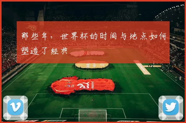 那些年，世界杯的时间与地点如何塑造了经典