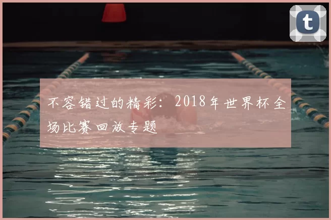 不容错过的精彩：2018年世界杯全场比赛回放专题