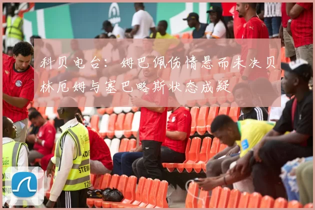 科贝电台：姆巴佩伤情悬而未决贝林厄姆与塞巴略斯状态成疑