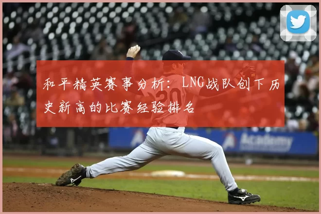 和平精英赛事分析：LNG战队创下历史新高的比赛经验排名