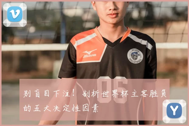 别盲目下注！剖析世界杯主客胜负的五大决定性因素