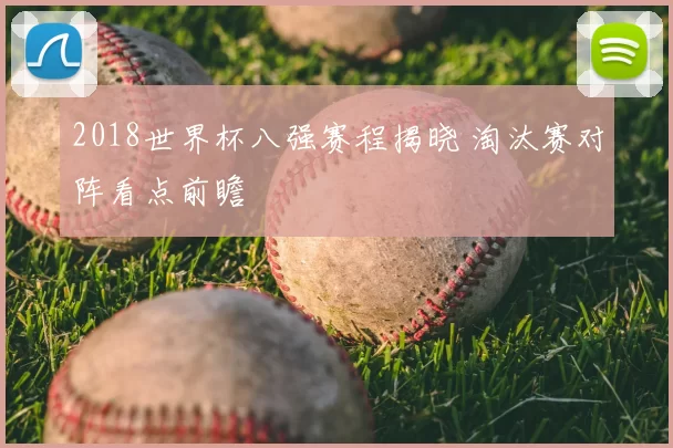 2018世界杯八强赛程揭晓 淘汰赛对阵看点前瞻