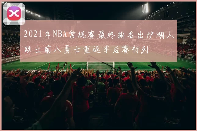 2021年NBA常规赛最终排名出炉湖人跌出前八勇士重返季后赛行列