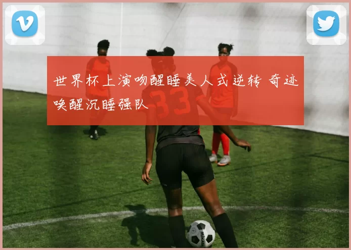 世界杯上演吻醒睡美人式逆转 奇迹唤醒沉睡强队