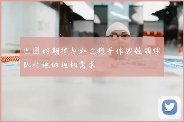 巴图姆期待与加兰携手作战强调球队对他的迫切需求