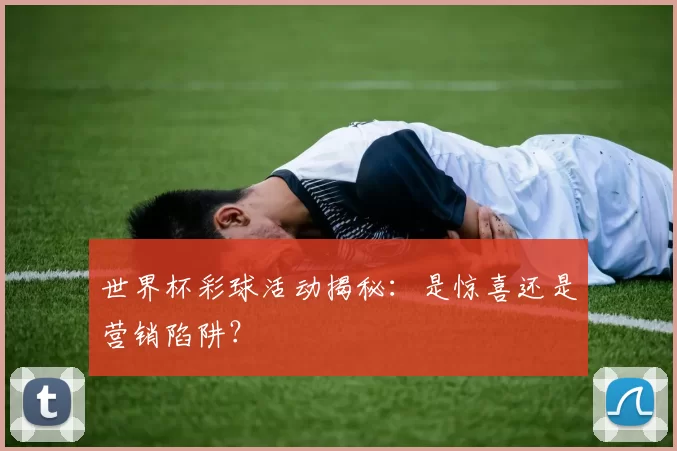 世界杯彩球活动揭秘：是惊喜还是营销陷阱？