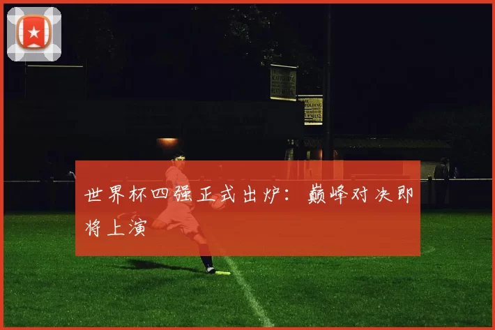 世界杯四强正式出炉:巅峰对决即将上演