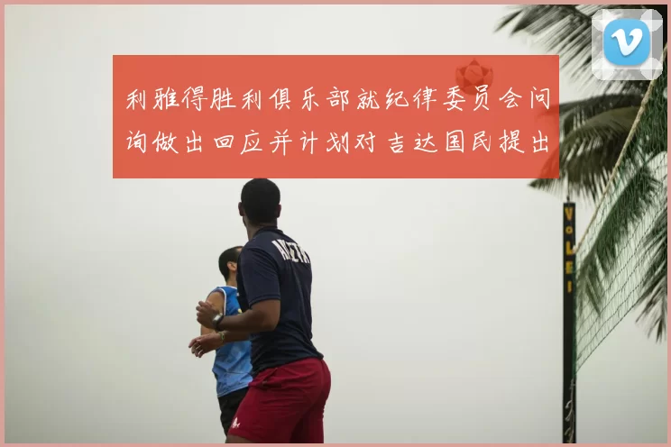 利雅得胜利俱乐部就纪律委员会问询做出回应并计划对吉达国民提出投诉