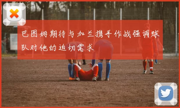 巴图姆期待与加兰携手作战强调球队对他的迫切需求