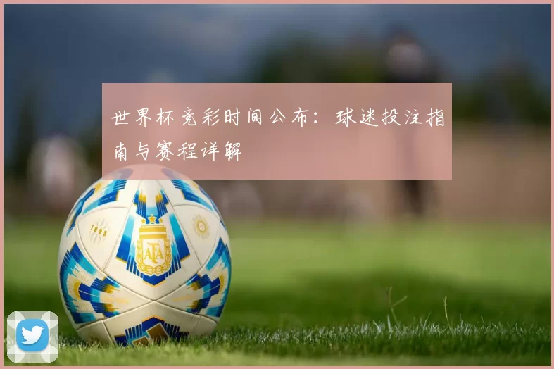 世界杯竞彩时间公布：球迷投注指南与赛程详解